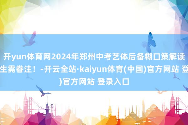 开yun体育网2024年郑州中考艺体后备糊口策解读，初三生需眷注！-开云全站·kaiyun体育(中国)官方网站 登录入口