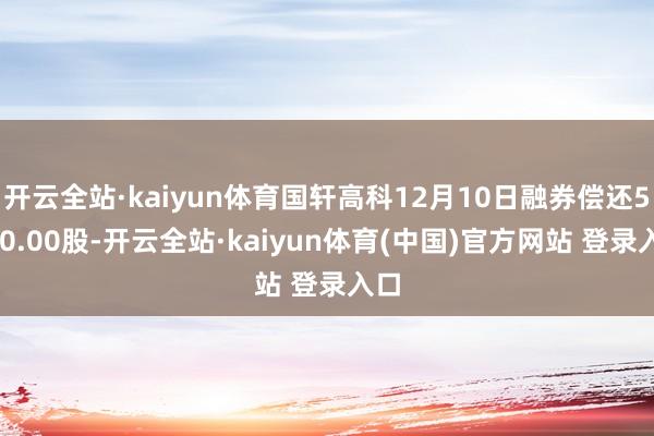 开云全站·kaiyun体育国轩高科12月10日融券偿还5400.00股-开云全站·kaiyun体育(中国)官方网站 登录入口