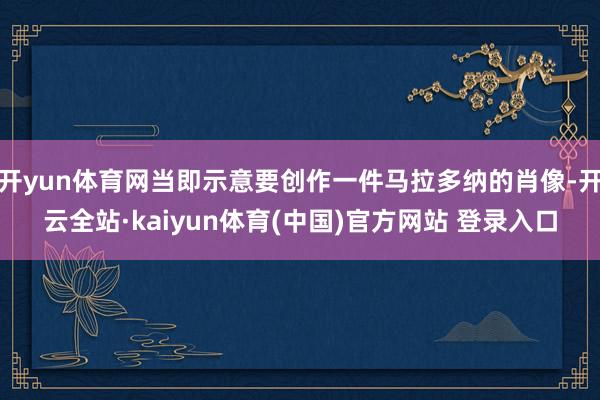 开yun体育网当即示意要创作一件马拉多纳的肖像-开云全站·kaiyun体育(中国)官方网站 登录入口