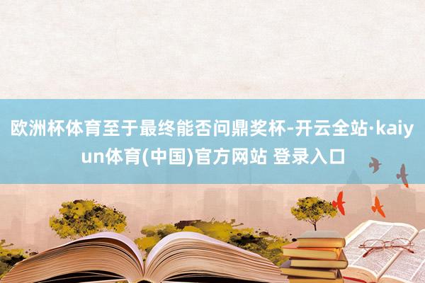 欧洲杯体育至于最终能否问鼎奖杯-开云全站·kaiyun体育(中国)官方网站 登录入口