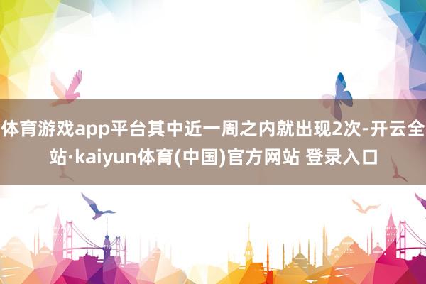 体育游戏app平台其中近一周之内就出现2次-开云全站·kaiyun体育(中国)官方网站 登录入口