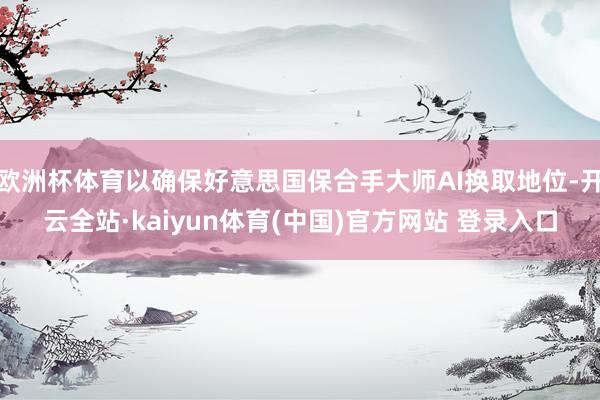 欧洲杯体育以确保好意思国保合手大师AI换取地位-开云全站·kaiyun体育(中国)官方网站 登录入口