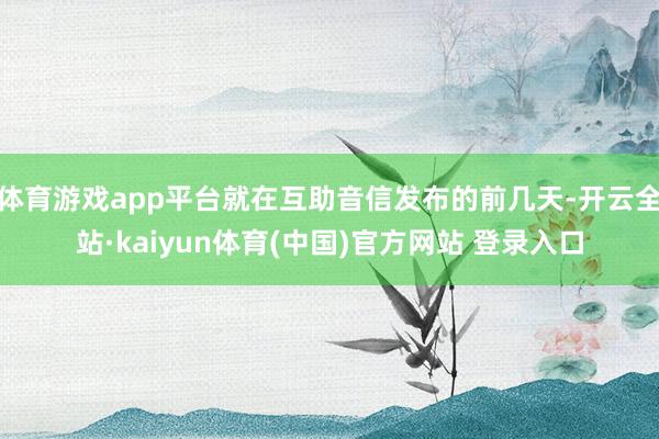 体育游戏app平台就在互助音信发布的前几天-开云全站·kaiyun体育(中国)官方网站 登录入口