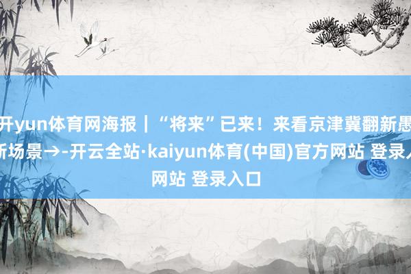 开yun体育网海报｜“将来”已来！来看京津冀翻新愚弄新场景→-开云全站·kaiyun体育(中国)官方网站 登录入口