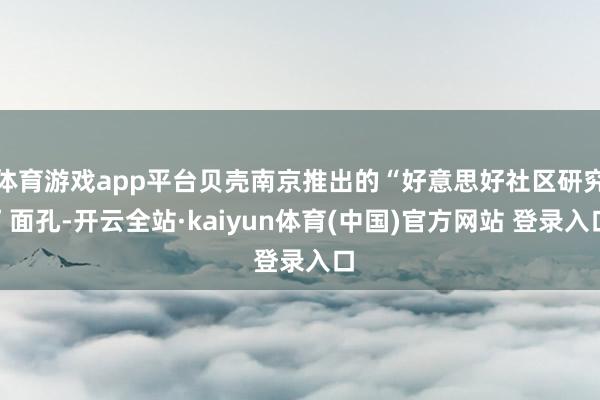 体育游戏app平台贝壳南京推出的“好意思好社区研究”面孔-开云全站·kaiyun体育(中国)官方网站 登录入口