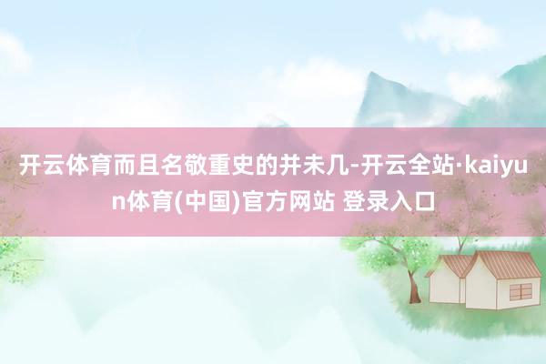 开云体育而且名敬重史的并未几-开云全站·kaiyun体育(中国)官方网站 登录入口