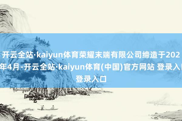 开云全站·kaiyun体育荣耀末端有限公司缔造于2020年4月-开云全站·kaiyun体育(中国)官方网站 登录入口