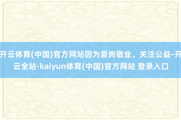 开云体育(中国)官方网站因为爱岗敬业、关注公益-开云全站·kaiyun体育(中国)官方网站 登录入口