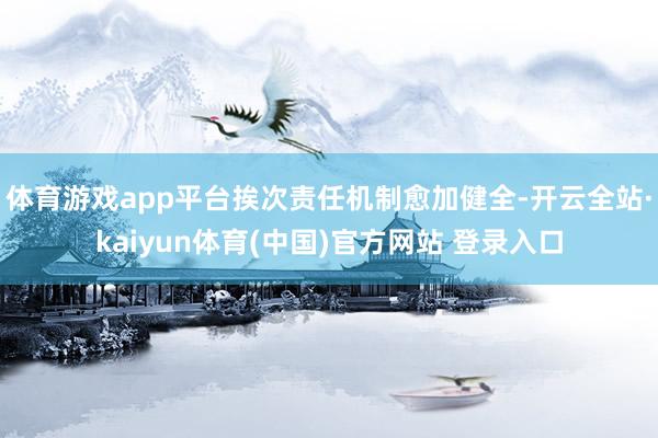 体育游戏app平台挨次责任机制愈加健全-开云全站·kaiyun体育(中国)官方网站 登录入口