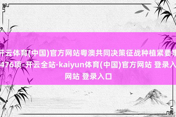 开云体育(中国)官方网站粤澳共同决策征战种植紧要事项476项-开云全站·kaiyun体育(中国)官方网站 登录入口
