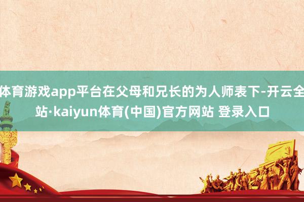 体育游戏app平台在父母和兄长的为人师表下-开云全站·kaiyun体育(中国)官方网站 登录入口