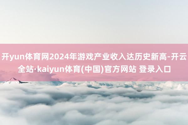 开yun体育网2024年游戏产业收入达历史新高-开云全站·kaiyun体育(中国)官方网站 登录入口