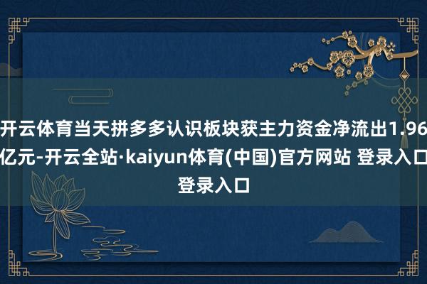 开云体育当天拼多多认识板块获主力资金净流出1.96亿元-开云全站·kaiyun体育(中国)官方网站 登录入口