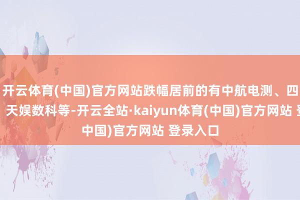 开云体育(中国)官方网站跌幅居前的有中航电测、四川金顶、天娱数科等-开云全站·kaiyun体育(中国)官方网站 登录入口