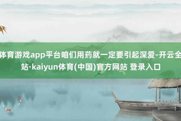 体育游戏app平台咱们用药就一定要引起深爱-开云全站·kaiyun体育(中国)官方网站 登录入口