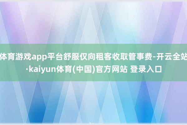 体育游戏app平台舒服仅向租客收取管事费-开云全站·kaiyun体育(中国)官方网站 登录入口