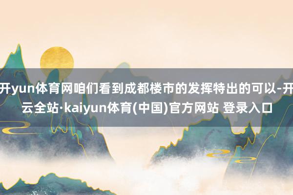 开yun体育网咱们看到成都楼市的发挥特出的可以-开云全站·kaiyun体育(中国)官方网站 登录入口