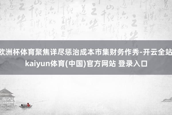 欧洲杯体育聚焦详尽惩治成本市集财务作秀-开云全站·kaiyun体育(中国)官方网站 登录入口