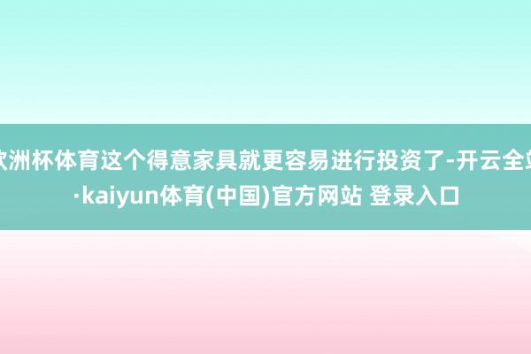 欧洲杯体育这个得意家具就更容易进行投资了-开云全站·kaiyun体育(中国)官方网站 登录入口