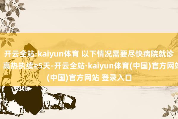 开云全站·kaiyun体育 以下情况需要尽快病院就诊执续高热：高热执续≥5天-开云全站·kaiyun体育(中国)官方网站 登录入口