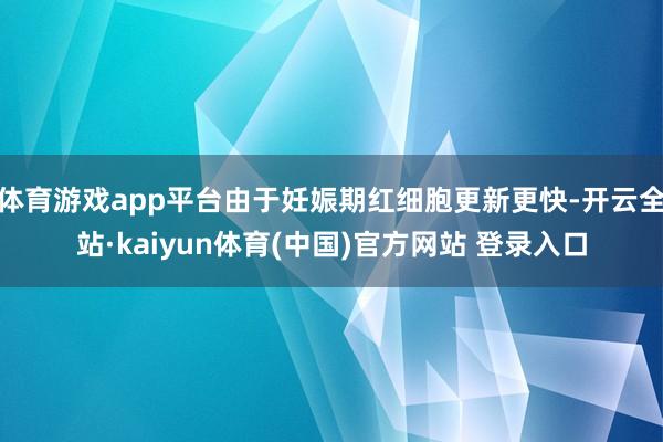 体育游戏app平台由于妊娠期红细胞更新更快-开云全站·kaiyun体育(中国)官方网站 登录入口