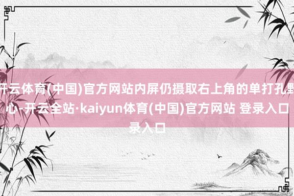 开云体育(中国)官方网站内屏仍摄取右上角的单打孔野心-开云全站·kaiyun体育(中国)官方网站 登录入口