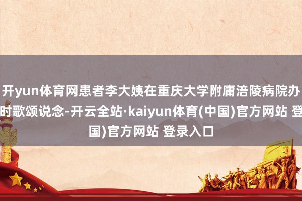 开yun体育网患者李大姨在重庆大学附庸涪陵病院办理入院时歌颂说念-开云全站·kaiyun体育(中国)官方网站 登录入口
