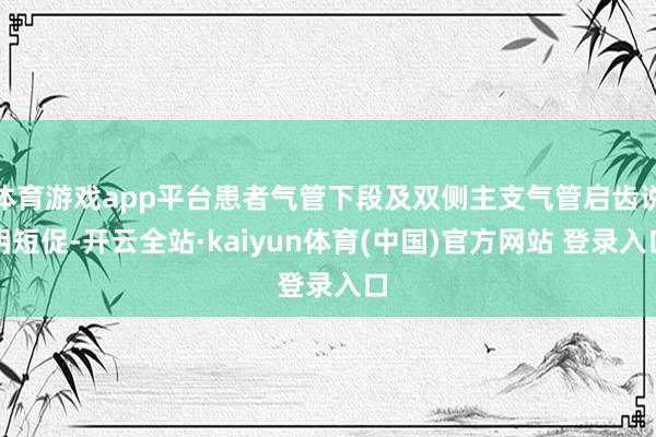 体育游戏app平台患者气管下段及双侧主支气管启齿说明短促-开云全站·kaiyun体育(中国)官方网站 登录入口