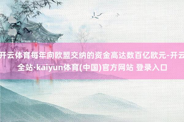 开云体育每年向欧盟交纳的资金高达数百亿欧元-开云全站·kaiyun体育(中国)官方网站 登录入口