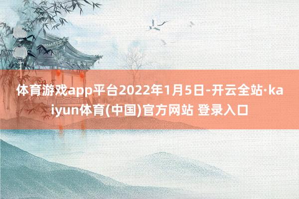 体育游戏app平台　　2022年1月5日-开云全站·kaiyun体育(中国)官方网站 登录入口