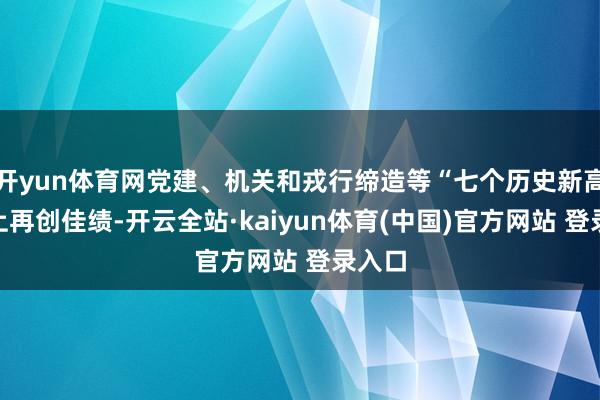 开yun体育网党建、机关和戎行缔造等“七个历史新高度”上再创佳绩-开云全站·kaiyun体育(中国)官方网站 登录入口