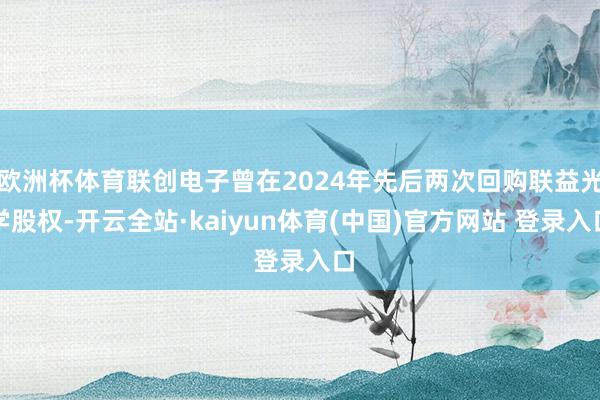 欧洲杯体育联创电子曾在2024年先后两次回购联益光学股权-开云全站·kaiyun体育(中国)官方网站 登录入口