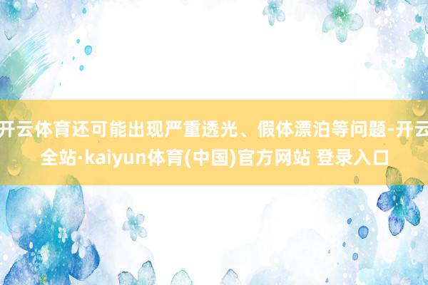 开云体育还可能出现严重透光、假体漂泊等问题-开云全站·kaiyun体育(中国)官方网站 登录入口