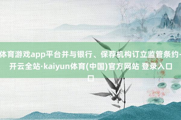 体育游戏app平台并与银行、保荐机构订立监管条约-开云全站·kaiyun体育(中国)官方网站 登录入口