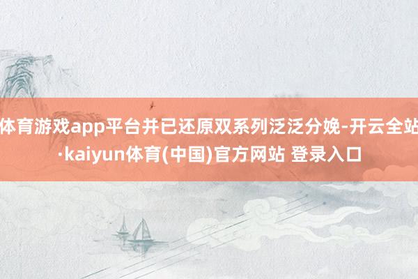 体育游戏app平台并已还原双系列泛泛分娩-开云全站·kaiyun体育(中国)官方网站 登录入口