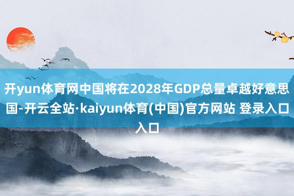 开yun体育网中国将在2028年GDP总量卓越好意思国-开云全站·kaiyun体育(中国)官方网站 登录入口