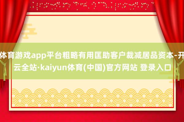 体育游戏app平台粗略有用匡助客户裁减居品资本-开云全站·kaiyun体育(中国)官方网站 登录入口