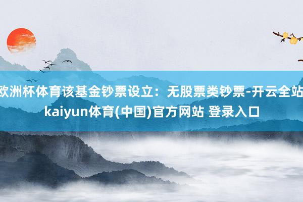 欧洲杯体育该基金钞票设立：无股票类钞票-开云全站·kaiyun体育(中国)官方网站 登录入口