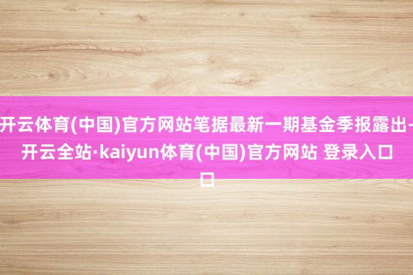 开云体育(中国)官方网站笔据最新一期基金季报露出-开云全站·kaiyun体育(中国)官方网站 登录入口
