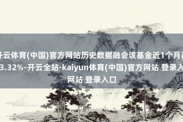 开云体育(中国)官方网站历史数据融会该基金近1个月高涨3.32%-开云全站·kaiyun体育(中国)官方网站 登录入口