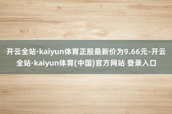 开云全站·kaiyun体育正股最新价为9.66元-开云全站·kaiyun体育(中国)官方网站 登录入口