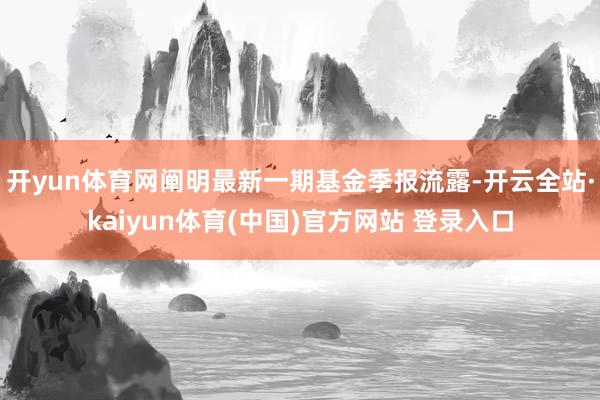 开yun体育网阐明最新一期基金季报流露-开云全站·kaiyun体育(中国)官方网站 登录入口