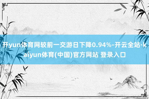 开yun体育网较前一交游日下降0.94%-开云全站·kaiyun体育(中国)官方网站 登录入口
