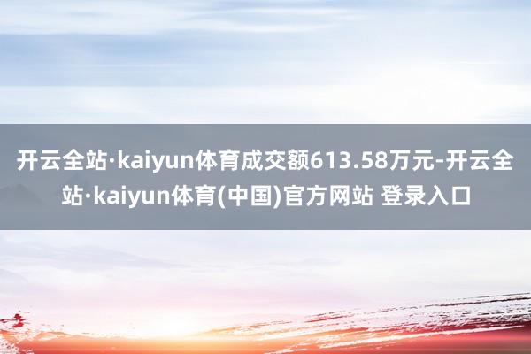 开云全站·kaiyun体育成交额613.58万元-开云全站·kaiyun体育(中国)官方网站 登录入口