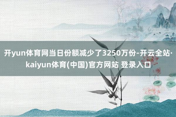 开yun体育网当日份额减少了3250万份-开云全站·kaiyun体育(中国)官方网站 登录入口