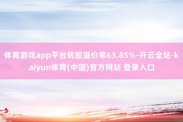 体育游戏app平台转股溢价率63.85%-开云全站·kaiyun体育(中国)官方网站 登录入口