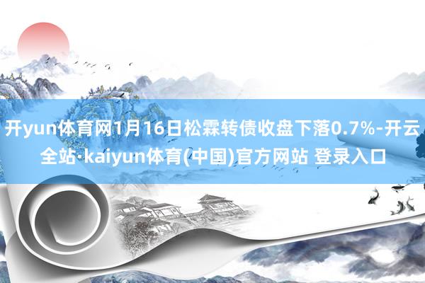 开yun体育网1月16日松霖转债收盘下落0.7%-开云全站·kaiyun体育(中国)官方网站 登录入口