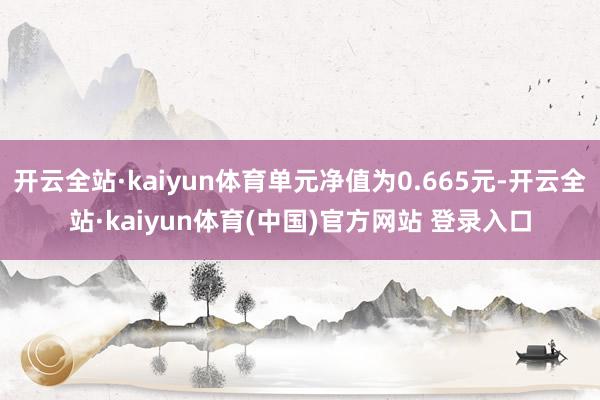 开云全站·kaiyun体育单元净值为0.665元-开云全站·kaiyun体育(中国)官方网站 登录入口
