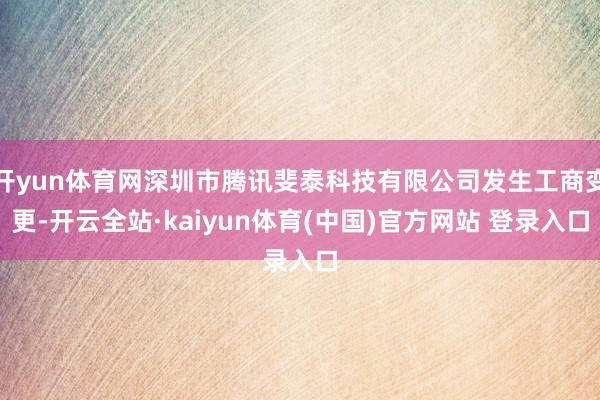 开yun体育网深圳市腾讯斐泰科技有限公司发生工商变更-开云全站·kaiyun体育(中国)官方网站 登录入口