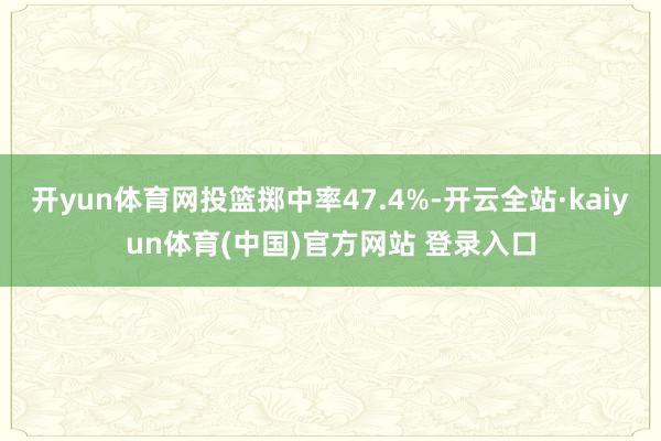 开yun体育网投篮掷中率47.4%-开云全站·kaiyun体育(中国)官方网站 登录入口